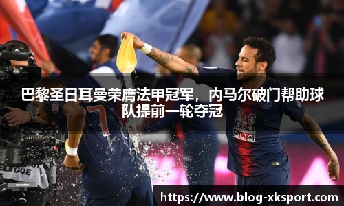 巴黎圣日耳曼荣膺法甲冠军，内马尔破门帮助球队提前一轮夺冠