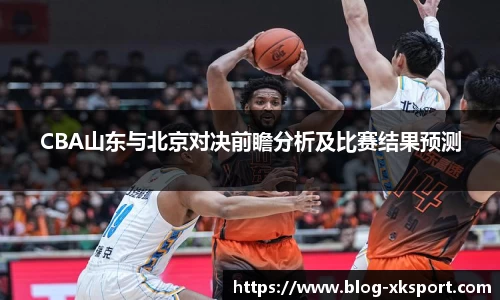 CBA山东与北京对决前瞻分析及比赛结果预测