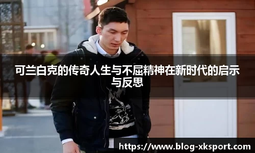 可兰白克的传奇人生与不屈精神在新时代的启示与反思