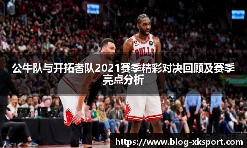 公牛队与开拓者队2021赛季精彩对决回顾及赛季亮点分析