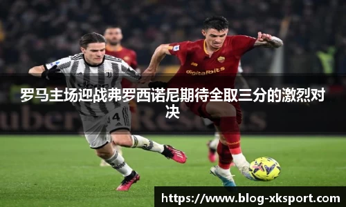 罗马主场迎战弗罗西诺尼期待全取三分的激烈对决