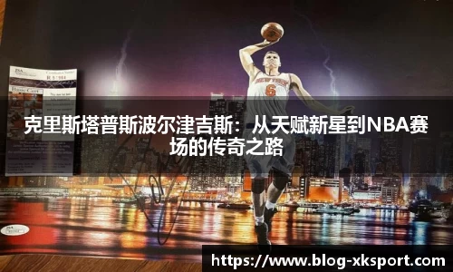 克里斯塔普斯波尔津吉斯：从天赋新星到NBA赛场的传奇之路