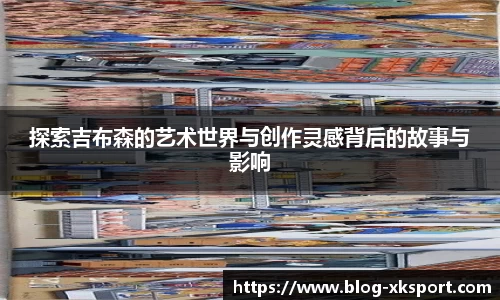 探索吉布森的艺术世界与创作灵感背后的故事与影响
