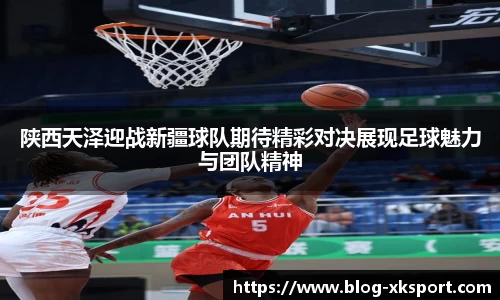 陕西天泽迎战新疆球队期待精彩对决展现足球魅力与团队精神