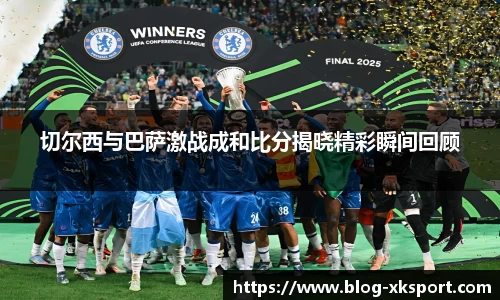切尔西与巴萨激战成和比分揭晓精彩瞬间回顾