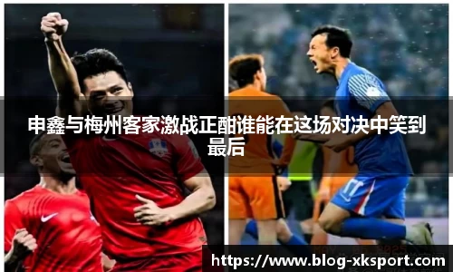 申鑫与梅州客家激战正酣谁能在这场对决中笑到最后