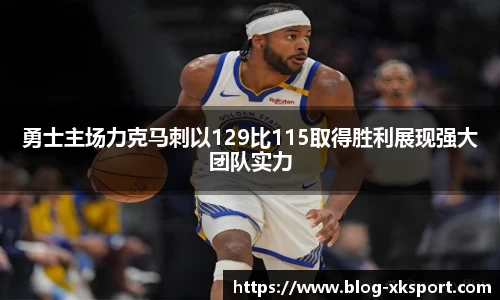 勇士主场力克马刺以129比115取得胜利展现强大团队实力
