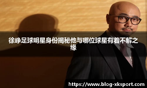 徐峥足球明星身份揭秘他与哪位球星有着不解之缘