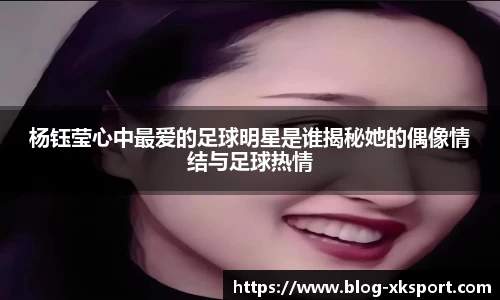 杨钰莹心中最爱的足球明星是谁揭秘她的偶像情结与足球热情