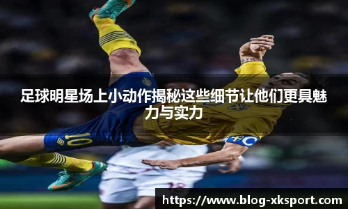 足球明星场上小动作揭秘这些细节让他们更具魅力与实力