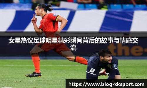 女星热议足球明星精彩瞬间背后的故事与情感交流