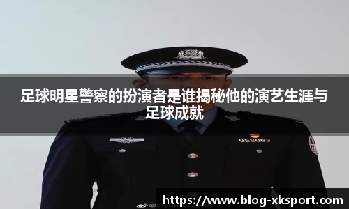 足球明星警察的扮演者是谁揭秘他的演艺生涯与足球成就